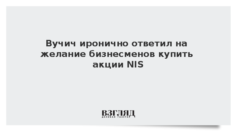 Вучич иронично ответил на желание бизнесменов купить акции NIS