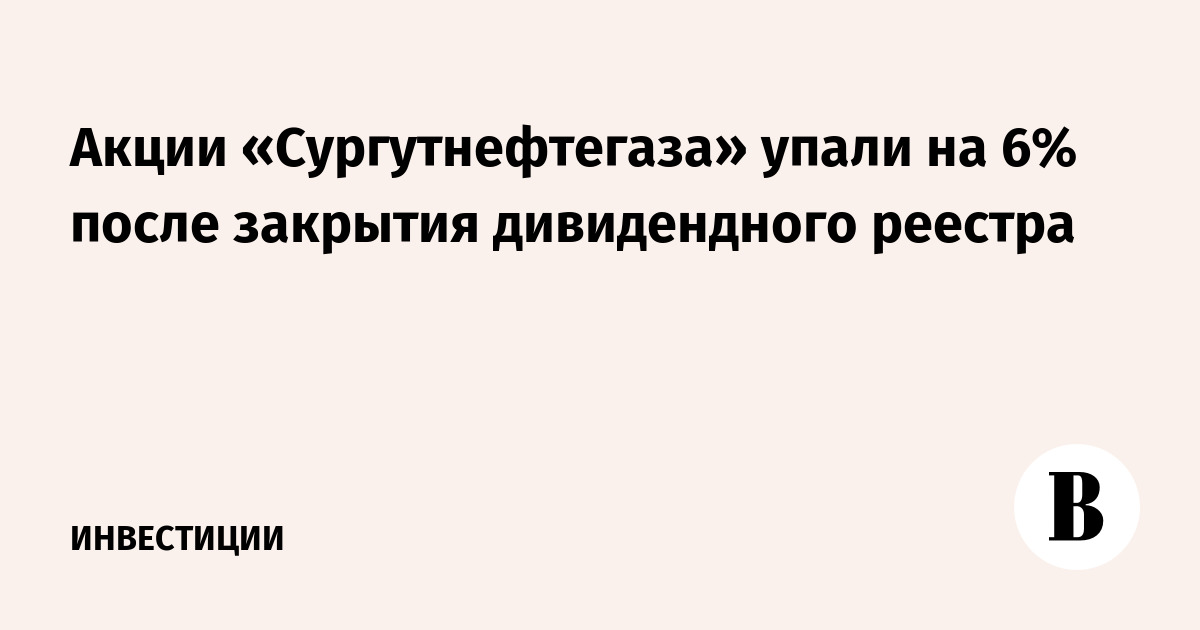 Акции «Сургутнефтегаза» упали на 6% после закрытия дивидендного реестра