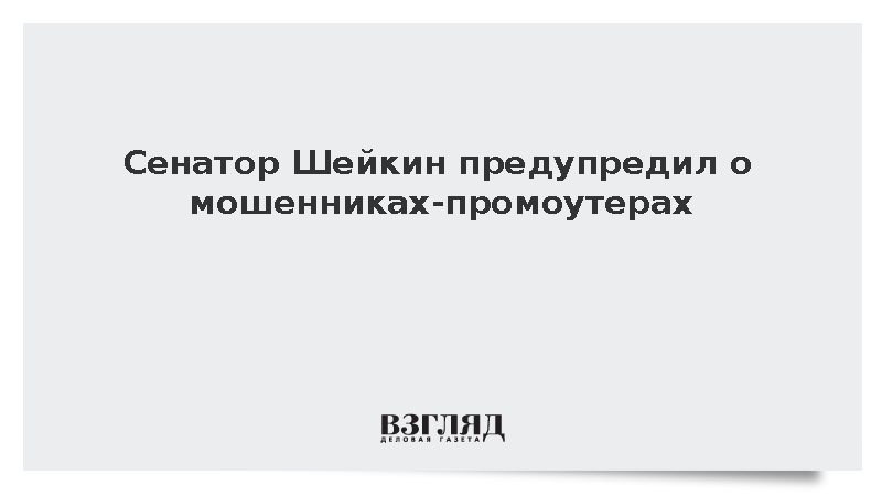Сенатор Шейкин предупредил о мошенниках-промоутерах