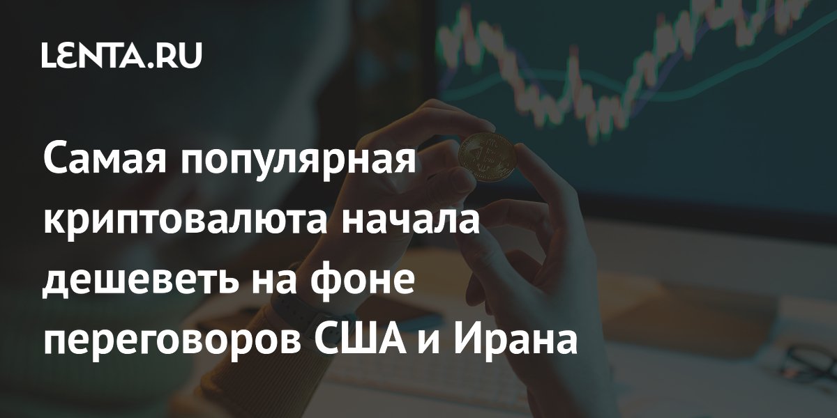 Самая популярная криптовалюта начала дешеветь на фоне переговоров США и Ирана