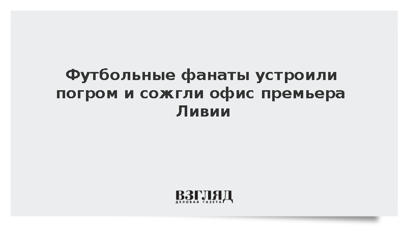 Футбольные фанаты устроили погром и сожгли офис премьера Ливии