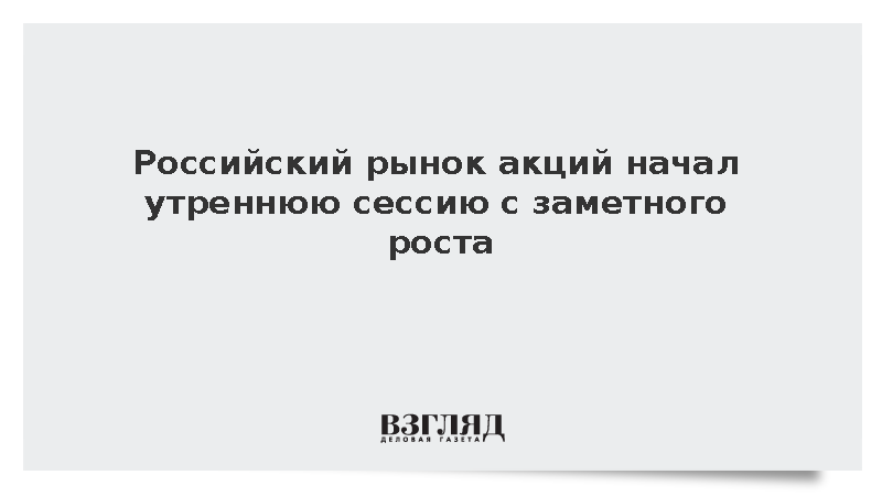 Российский рынок акций начал утреннюю сессию с заметного роста