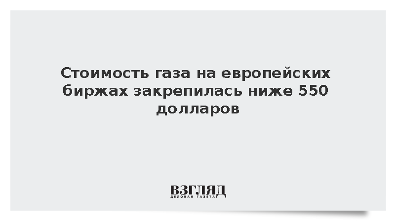 Стоимость газа на европейских биржах закрепилась ниже 550 долларов
