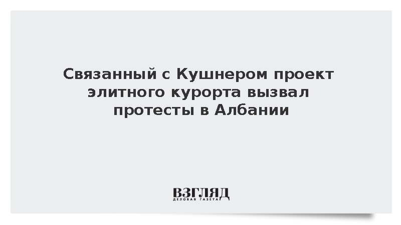 Связанный с Кушнером проект элитного курорта вызвал протесты в Албании
