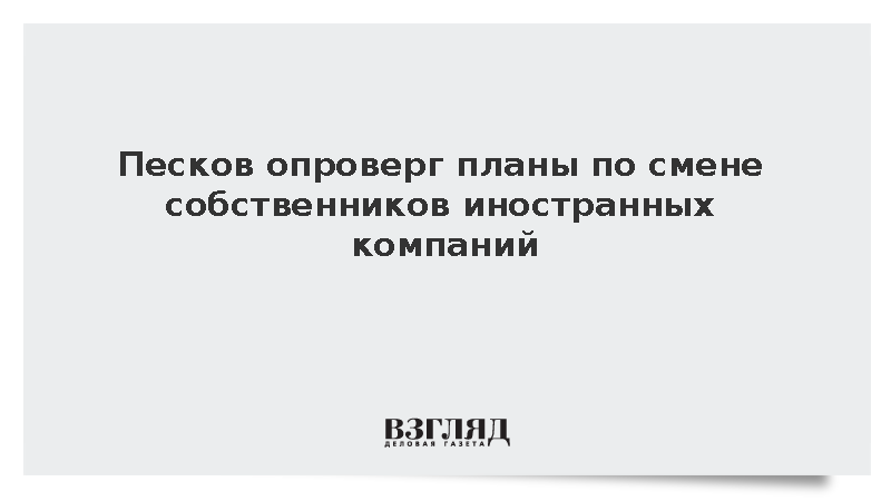 Песков опроверг планы по смене собственников иностранных компаний