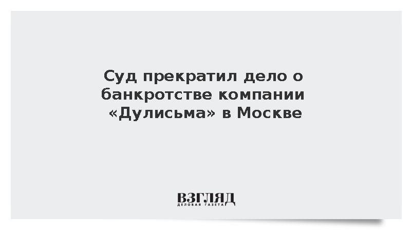 Суд прекратил дело о банкротстве компании «Дулисьма» в Москве
