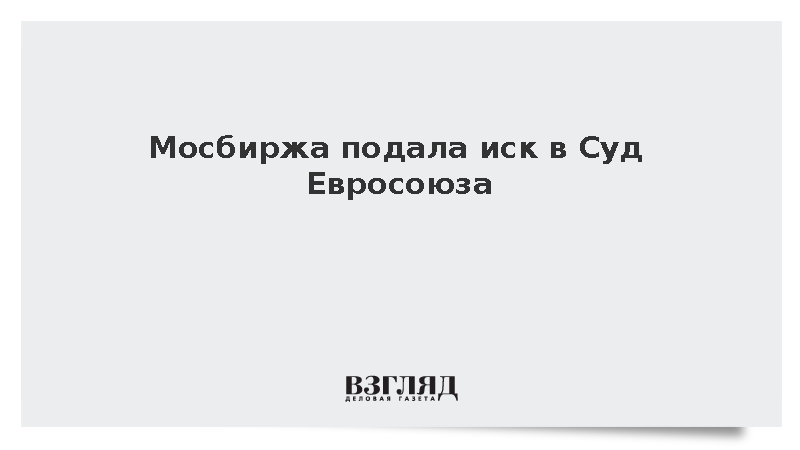 Московская биржа подала иск в суд ЕС против Совета Евросоюза
