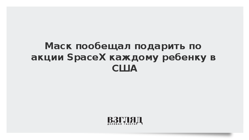 Илон Маск пообещал подарить каждому ребенку в США по одной акции SpaceX