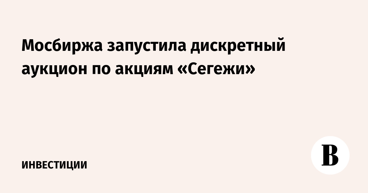 Мосбиржа запустила дискретный аукцион по акциям «Сегежи»