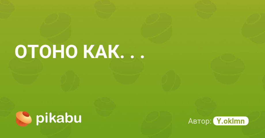 ОТОНО КАК...