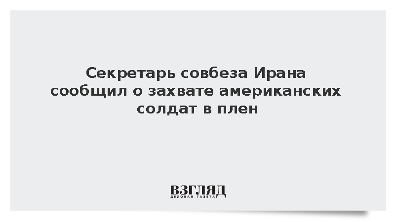 Секретарь совбеза Ирана сообщил о захвате американских солдат в плен