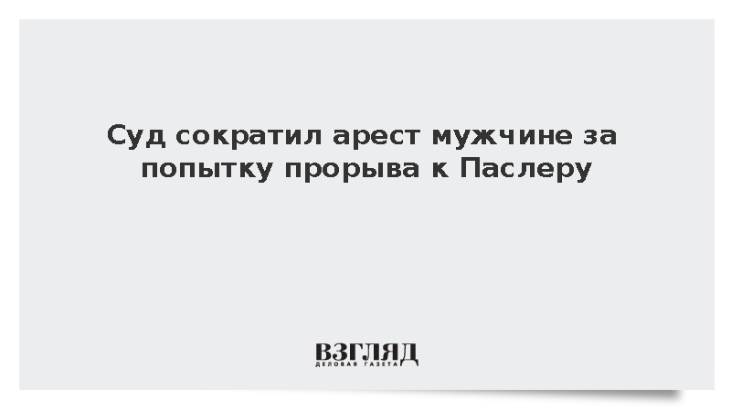 Суд сократил арест мужчине за попытку прорыва к Паслеру