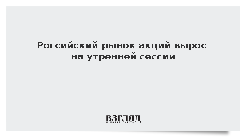 Российский рынок акций вырос на утренней сессии