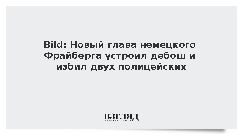 Bild: Новый глава немецкого Фрайберга устроил дебош и избил двух полицейских