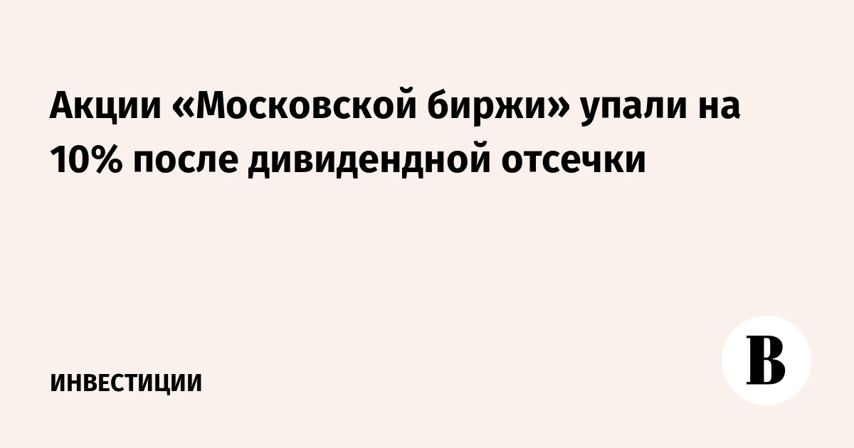 Акции «Московской биржи» упали на 10% после дивидендной отсечки