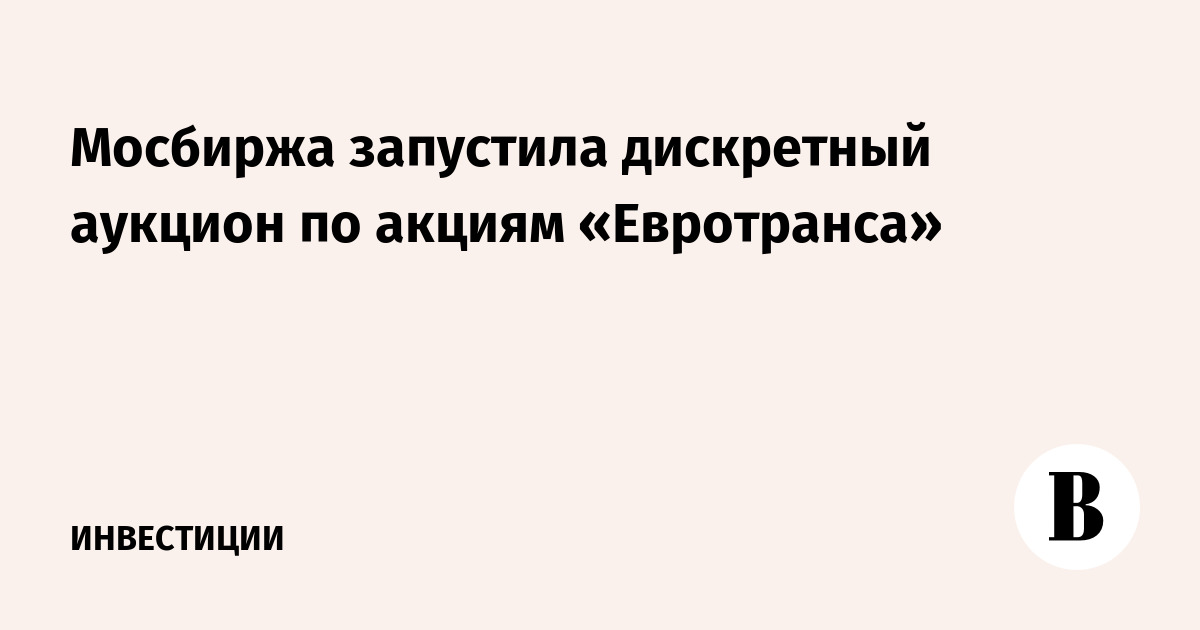 Мосбиржа запустила дискретный аукцион по акциям «Евротранса»