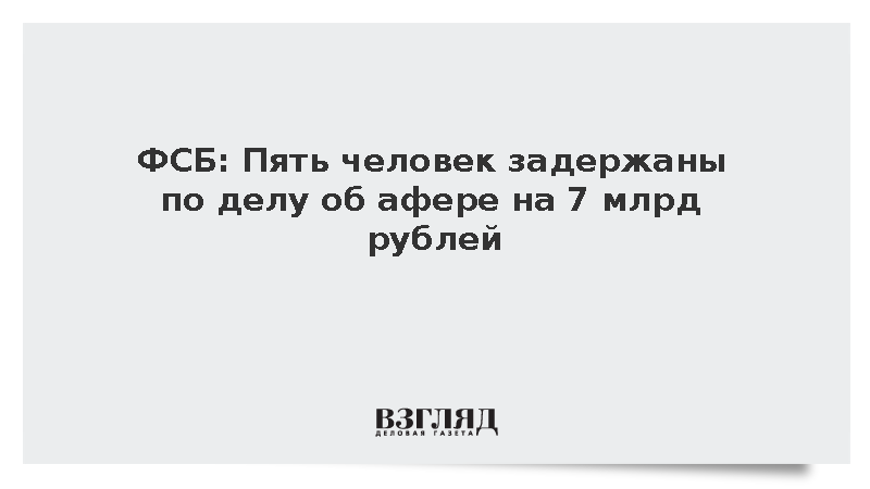 ФСБ: Пять человек задержаны по делу об афере на 7 млрд рублей