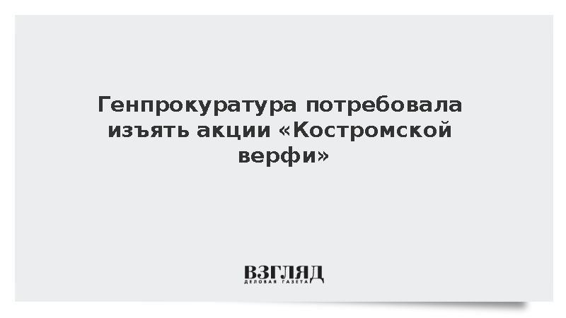 Генпрокуратура потребовала изъять акции «Костромской верфи»