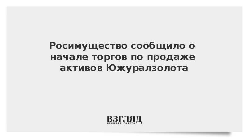 Росимущество сообщило о начале торгов по продаже активов Южуралзолота