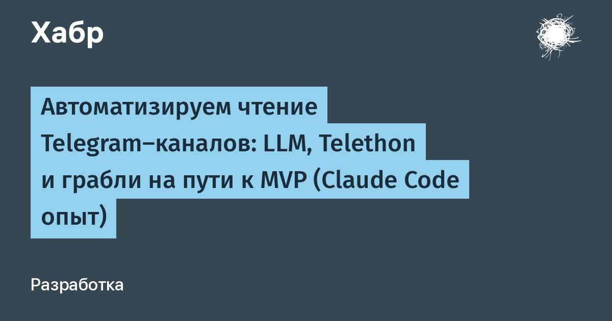 Автоматизируем чтение Telegram-каналов: LLM, Telethon и грабли на пути к MVP (Claude Code опыт)