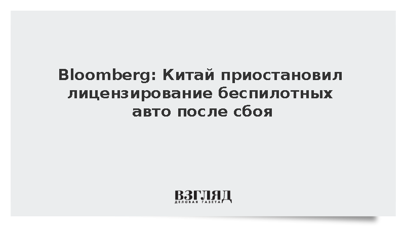 Bloomberg: Китай приостановил лицензирование беспилотных авто после сбоя