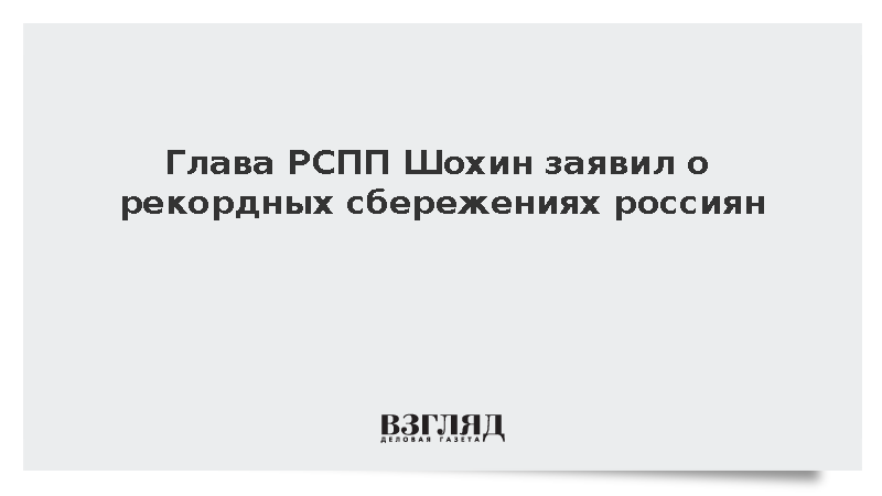 Глава РСПП Шохин заявил о рекордных сбережениях россиян