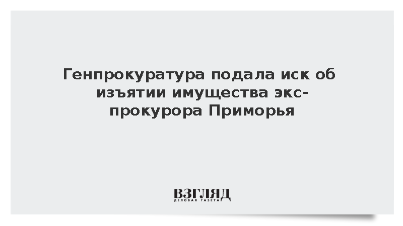 Генпрокуратура подала иск об изъятии имущества экс-прокурора Приморья