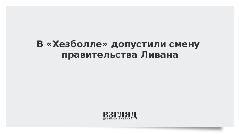 Замглавы политсовета «Хезболлы» заявил о возможной смене правительства Ливана