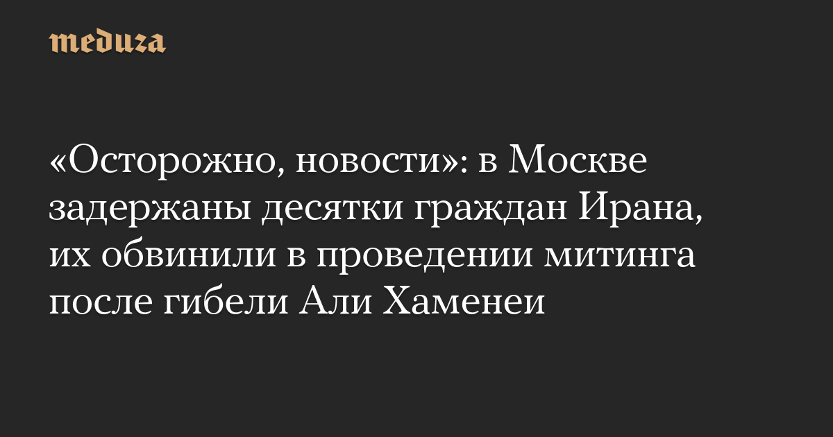 «Осторожно, новости»: в Москве задержаны десятки граждан Ирана, их обвинили в проведении митинга после гибели Али Хаменеи