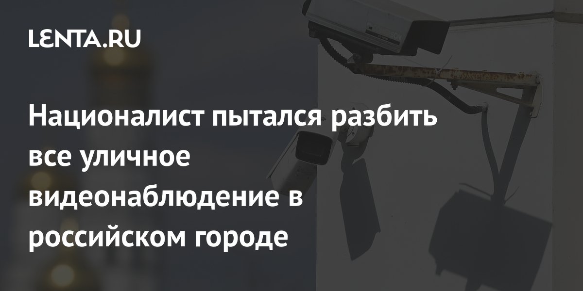Националист пытался разбить все уличное видеонаблюдение в российском городе