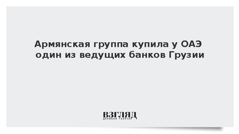 Армянская группа купила у ОАЭ один из ведущих банков Грузии