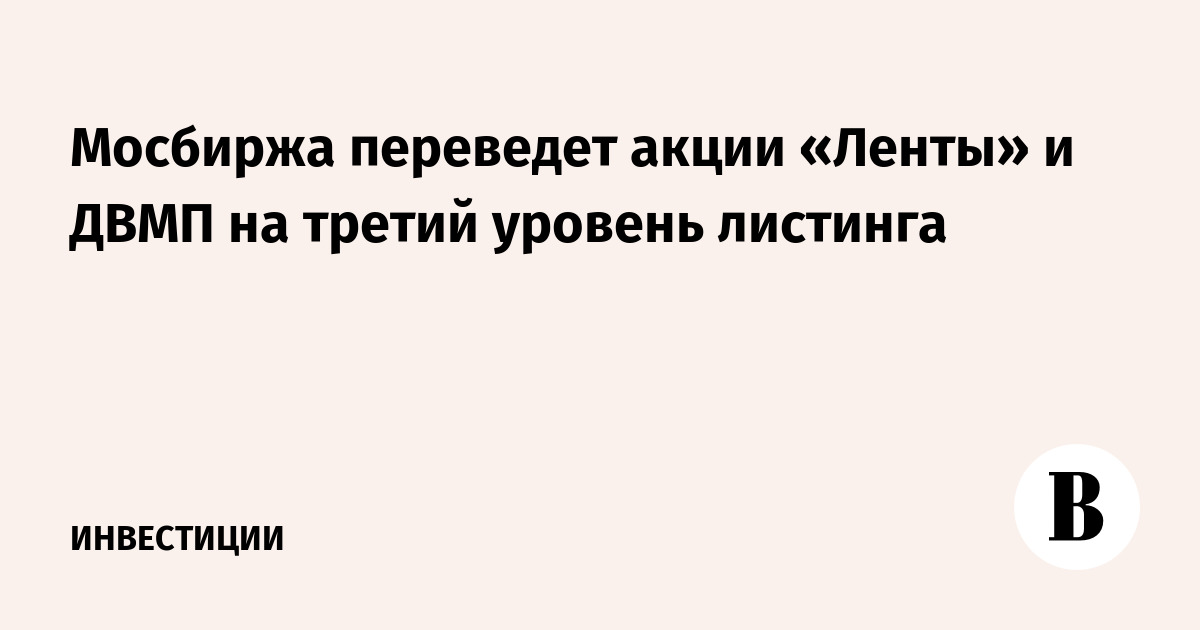 Мосбиржа переведет акции «Ленты» и ДВМП на третий уровень листинга