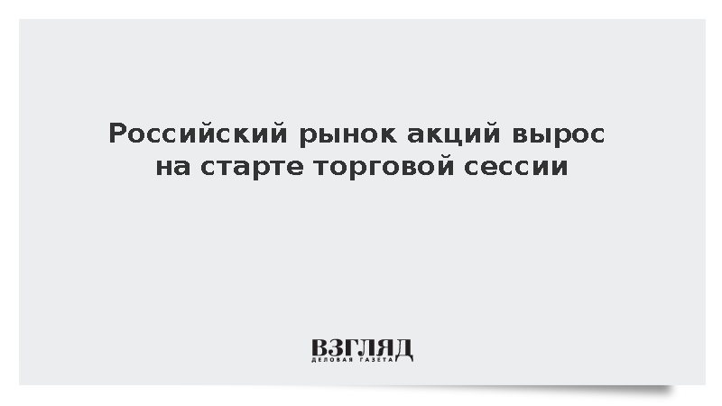 Российский рынок акций вырос на старте торговой сессии