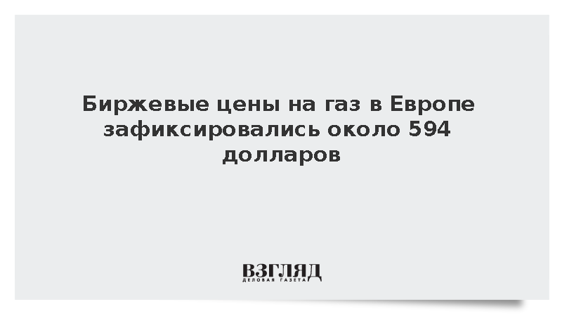 Биржевые цены на газ в Европе зафиксировались около 594 долларов