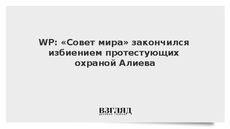 WP: «Совет мира» закончился избиением протестующих охраной Алиева