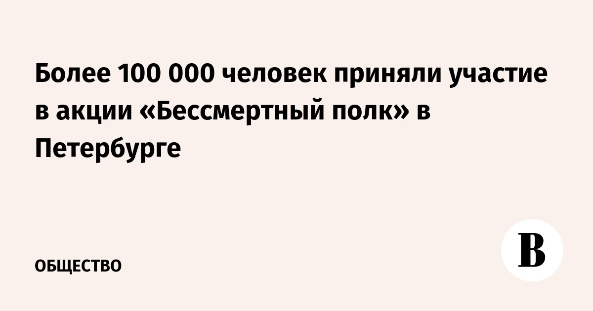 Более 100 000 человек приняли участие в акции «Бессмертный полк» в Петербурге