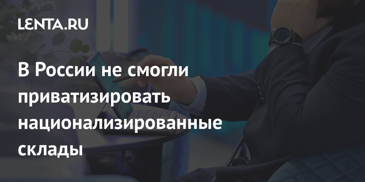 В России не смогли приватизировать национализированные склады