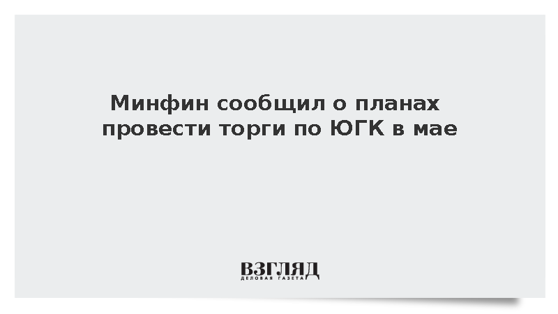 Минфин сообщил о планах провести торги по ЮГК в мае