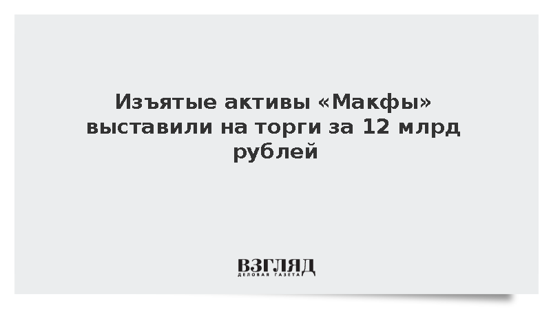 Изъятые активы «Макфы» выставили на торги за 12 млрд рублей