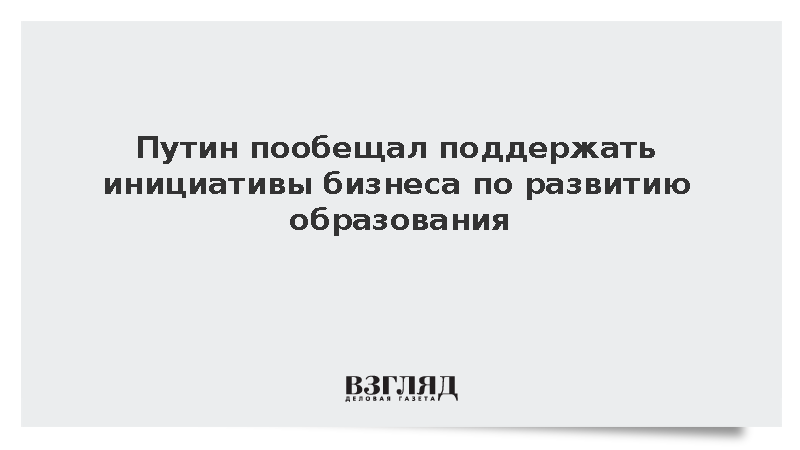 Путин пообещал поддержать инициативы российского бизнеса в сфере образования