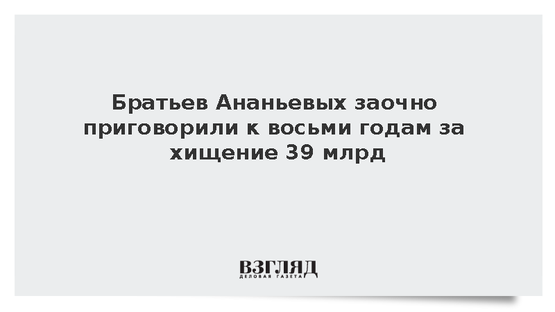 Братьев Ананьевых заочно приговорили к восьми годам за хищение 39 млрд